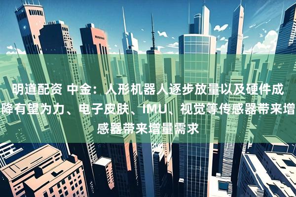 明道配资 中金：人形机器人逐步放量以及硬件成本的下降有望为力、电子皮肤、IMU、视觉等传感器带来增量需求