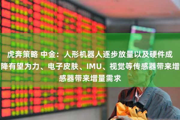 虎奔策略 中金：人形机器人逐步放量以及硬件成本的下降有望为力、电子皮肤、IMU、视觉等传感器带来增量需求