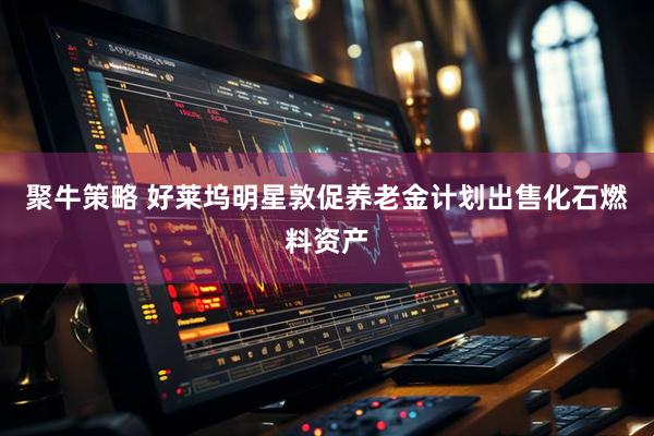 聚牛策略 好莱坞明星敦促养老金计划出售化石燃料资产