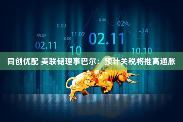 同创优配 美联储理事巴尔：预计关税将推高通胀