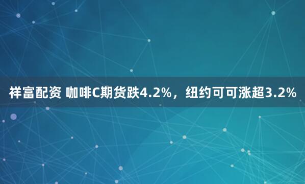 祥富配资 咖啡C期货跌4.2%，纽约可可涨超3.2%