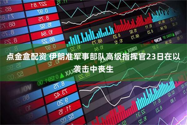 点金盒配资 伊朗准军事部队高级指挥官23日在以袭击中丧生