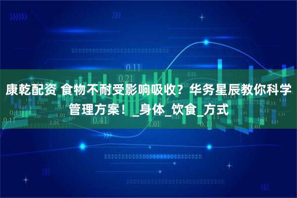 康乾配资 食物不耐受影响吸收？华务星辰教你科学管理方案！_身体_饮食_方式