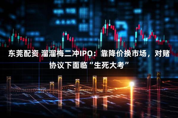 东莞配资 溜溜梅二冲IPO：靠降价换市场，对赌协议下面临“生死大考”