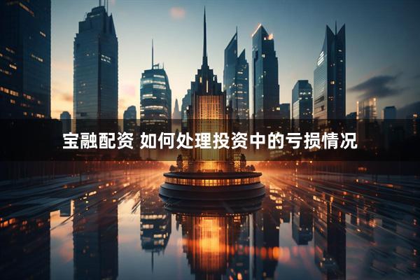 宝融配资 如何处理投资中的亏损情况