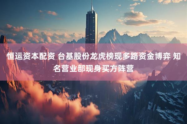 恒运资本配资 台基股份龙虎榜现多路资金博弈 知名营业部现身买方阵营