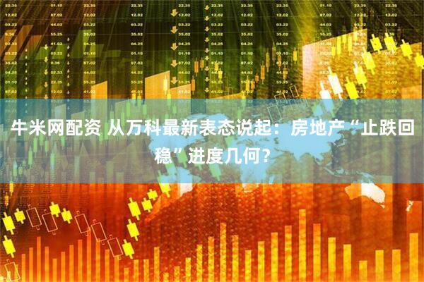 牛米网配资 从万科最新表态说起：房地产“止跌回稳”进度几何？