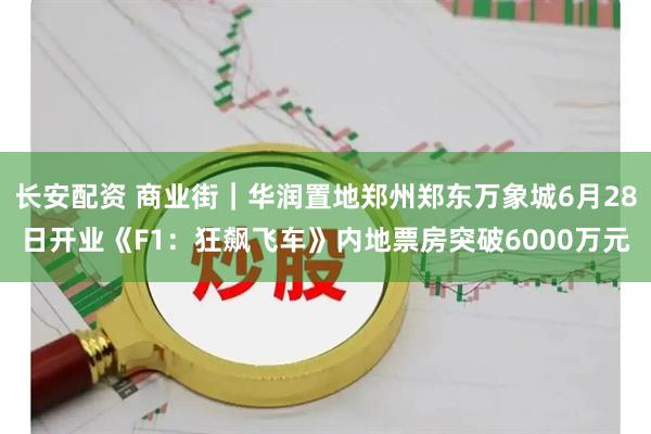 长安配资 商业街｜华润置地郑州郑东万象城6月28日开业《F1：狂飙飞车》内地票房突破6000万元