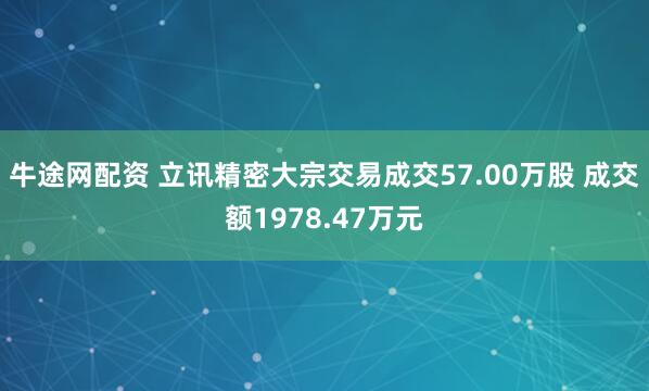 牛途网配资 立讯精密大宗交易成交57.00万股 成交额1978.47万元