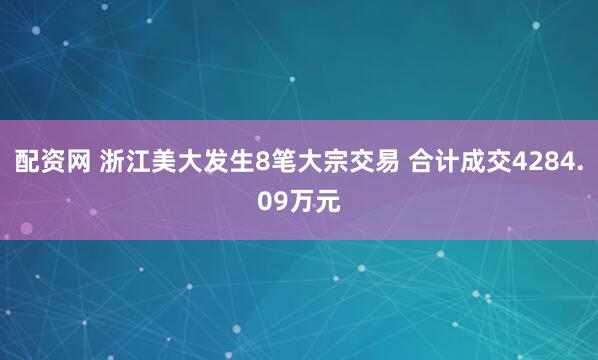 配资网 浙江美大发生8笔大宗交易 合计成交4284.09万元