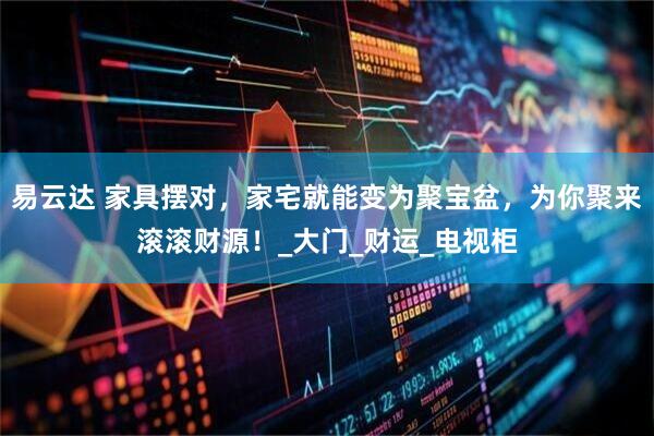易云达 家具摆对，家宅就能变为聚宝盆，为你聚来滚滚财源！_大门_财运_电视柜