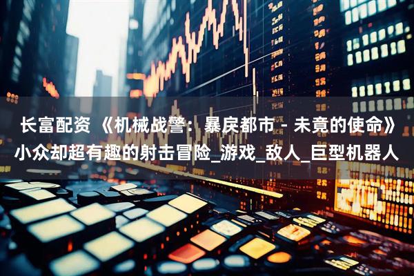 长富配资 《机械战警：暴戾都市 - 未竟的使命》小众却超有趣的射击冒险_游戏_敌人_巨型机器人