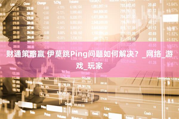 财通策略嬴 伊莫跳Ping问题如何解决？_网络_游戏_玩家