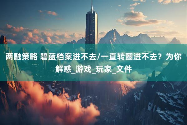 两融策略 碧蓝档案进不去/一直转圈进不去？为你解惑_游戏_玩家_文件
