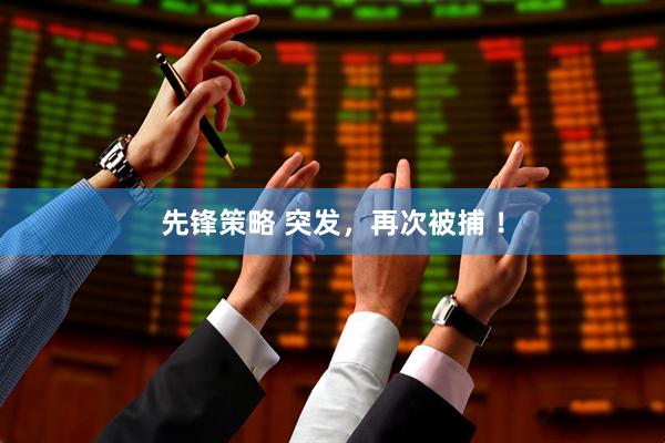 先锋策略 突发，再次被捕 ！
