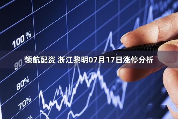 领航配资 浙江黎明07月17日涨停分析