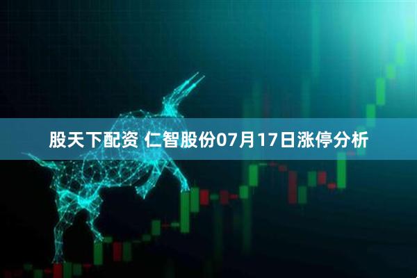 股天下配资 仁智股份07月17日涨停分析