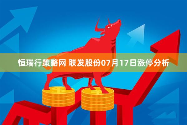 恒瑞行策略网 联发股份07月17日涨停分析