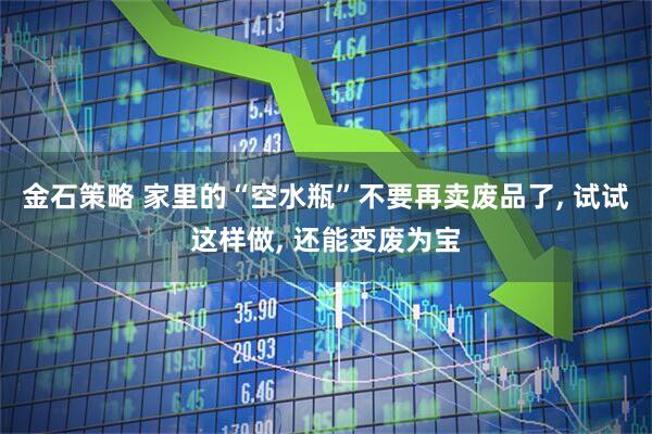 金石策略 家里的“空水瓶”不要再卖废品了, 试试这样做, 还能变废为宝