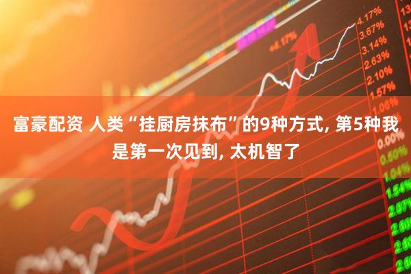 富豪配资 人类“挂厨房抹布”的9种方式, 第5种我是第一次见到, 太机智了