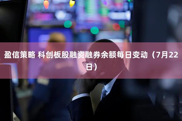 盈信策略 科创板股融资融券余额每日变动（7月22日）