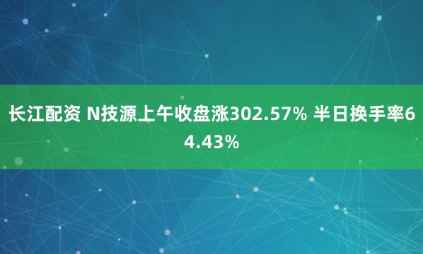 长江配资 N技源上午收盘涨302.57% 半日换手率64.43%