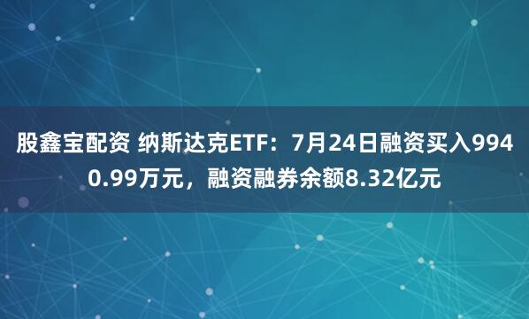 股鑫宝配资 纳斯达克ETF：7月24日融资买入9940.99万元，融资融券余额8.32亿元