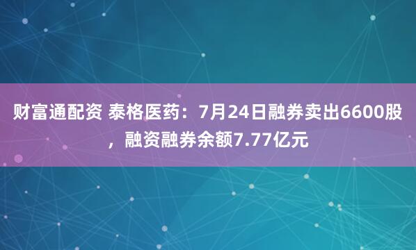 财富通配资 泰格医药：7月24日融券卖出6600股，融资融券余额7.77亿元