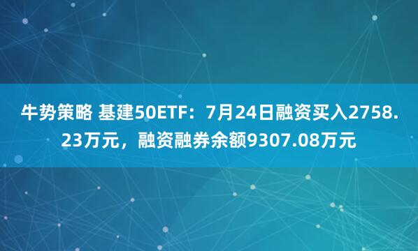 牛势策略 基建50ETF：7月24日融资买入2758.23万元，融资融券余额9307.08万元