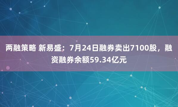 两融策略 新易盛：7月24日融券卖出7100股，融资融券余额59.34亿元