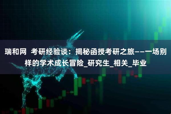 瑞和网  考研经验谈：揭秘函授考研之旅——一场别样的学术成长冒险_研究生_相关_毕业