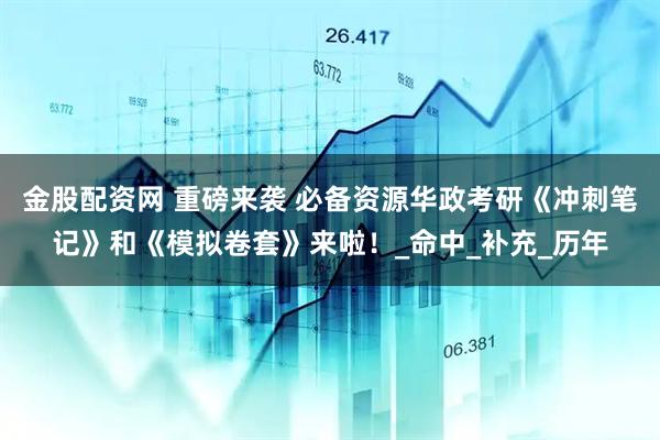 金股配资网 重磅来袭 必备资源华政考研《冲刺笔记》和《模拟卷套》来啦！_命中_补充_历年