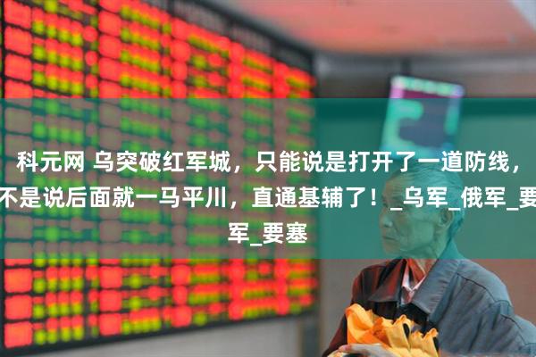 科元网 乌突破红军城，只能说是打开了一道防线，并不是说后面就一马平川，直通基辅了！_乌军_俄军_要塞