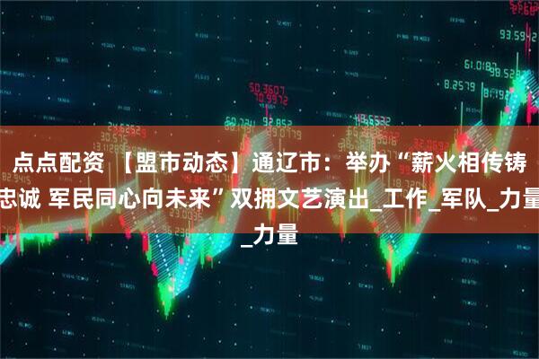 点点配资 【盟市动态】通辽市：举办“薪火相传铸忠诚 军民同心向未来”双拥文艺演出_工作_军队_力量