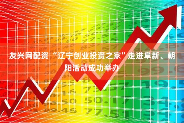 友兴网配资 “辽宁创业投资之家”走进阜新、朝阳活动成功举办