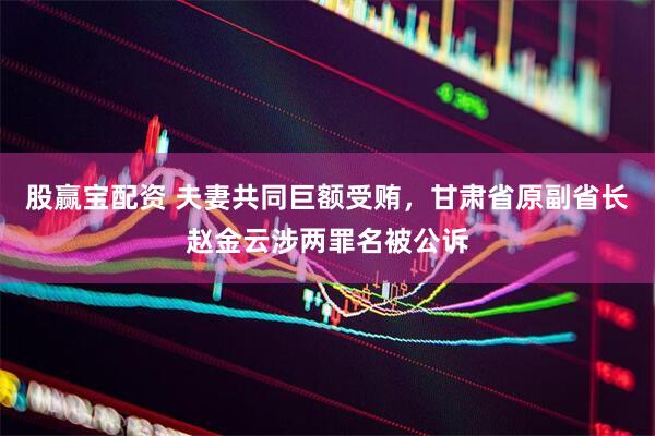 股赢宝配资 夫妻共同巨额受贿，甘肃省原副省长赵金云涉两罪名被公诉