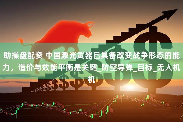 助操盘配资 中国激光武器已具备改变战争形态的能力，造价与效能平衡是关键_防空导弹_目标_无人机