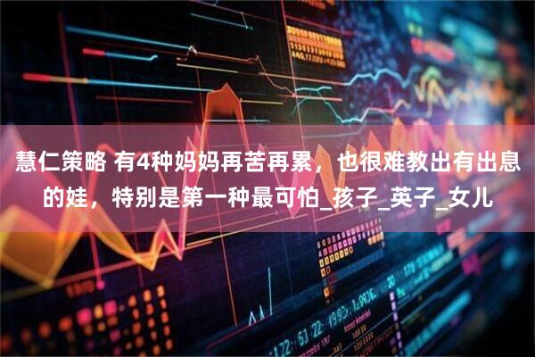 慧仁策略 有4种妈妈再苦再累，也很难教出有出息的娃，特别是第一种最可怕_孩子_英子_女儿