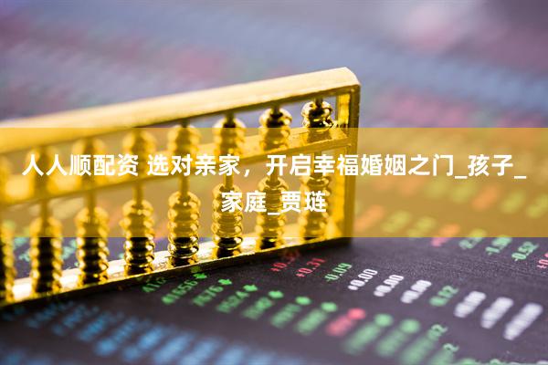 人人顺配资 选对亲家，开启幸福婚姻之门_孩子_家庭_贾琏