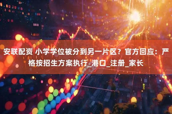 安联配资 小学学位被分到另一片区？官方回应：严格按招生方案执行_港口_注册_家长