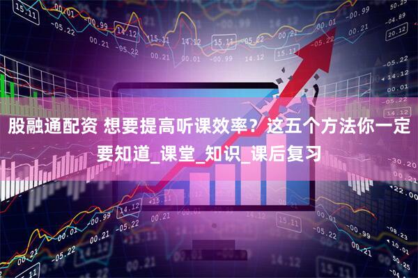 股融通配资 想要提高听课效率？这五个方法你一定要知道_课堂_知识_课后复习