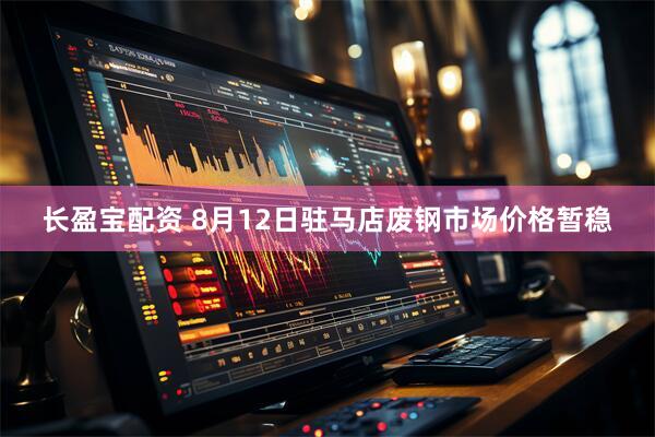长盈宝配资 8月12日驻马店废钢市场价格暂稳