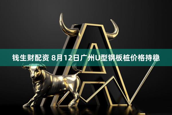 钱生财配资 8月12日广州U型钢板桩价格持稳