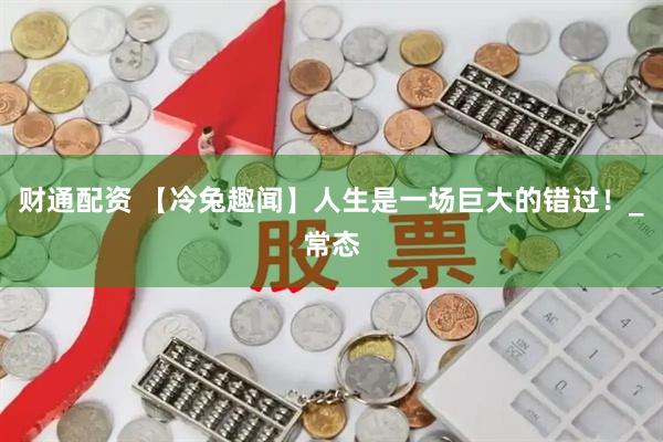 财通配资 【冷兔趣闻】人生是一场巨大的错过！_常态