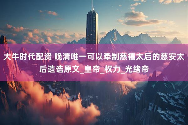 大牛时代配资 晚清唯一可以牵制慈禧太后的慈安太后遗诰原文_皇帝_权力_光绪帝