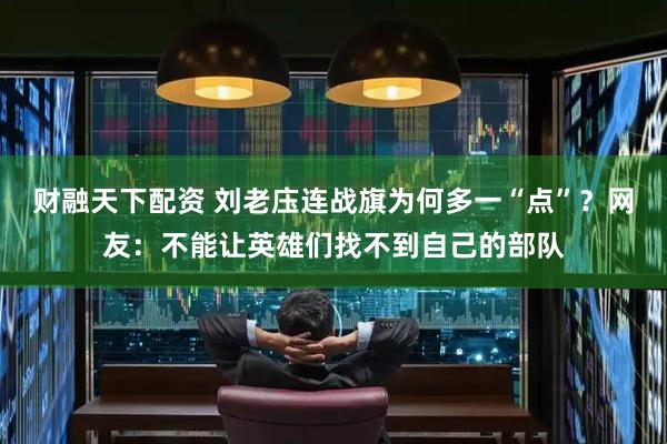 财融天下配资 刘老庒连战旗为何多一“点”？网友：不能让英雄们找不到自己的部队