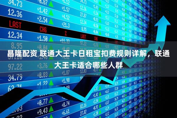昌隆配资 联通大王卡日租宝扣费规则详解，联通大王卡适合哪些人群