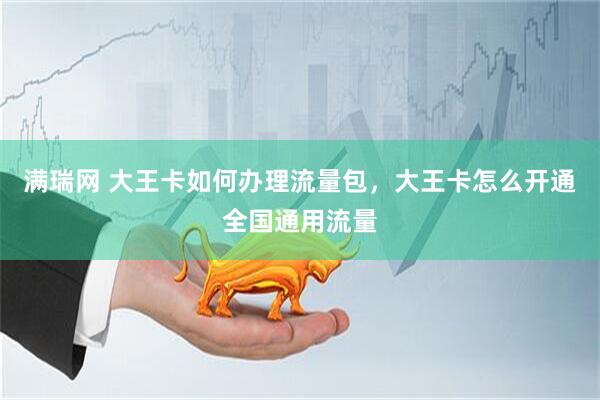 满瑞网 大王卡如何办理流量包，大王卡怎么开通全国通用流量