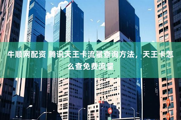 牛顺网配资 腾讯天王卡流量查询方法，天王卡怎么查免费流量