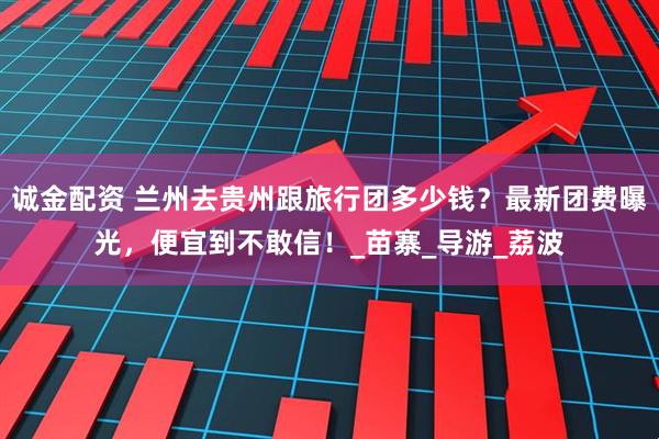 诚金配资 兰州去贵州跟旅行团多少钱？最新团费曝光，便宜到不敢信！_苗寨_导游_荔波
